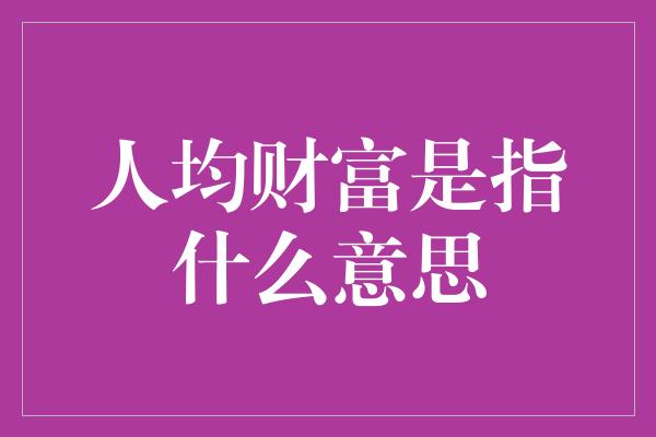 人均财富是指什么意思