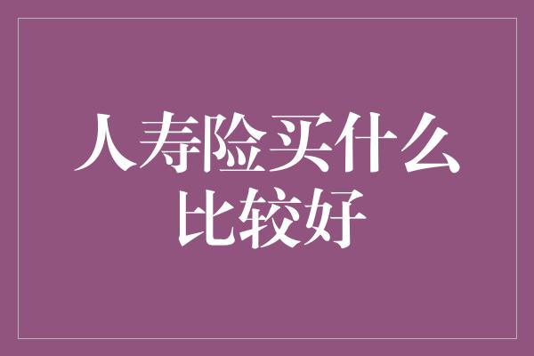 人寿险买什么比较好