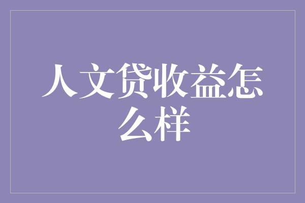 人文贷收益怎么样