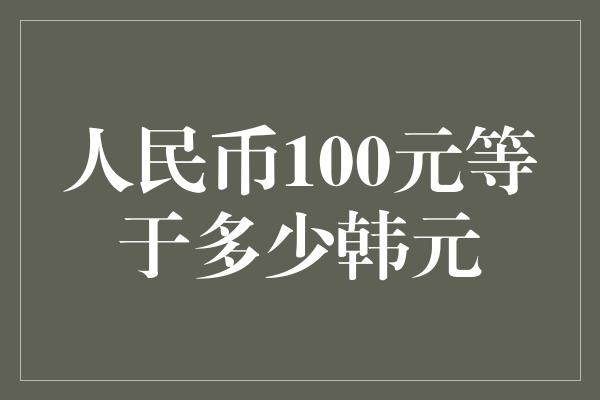 人民币100元等于多少韩元