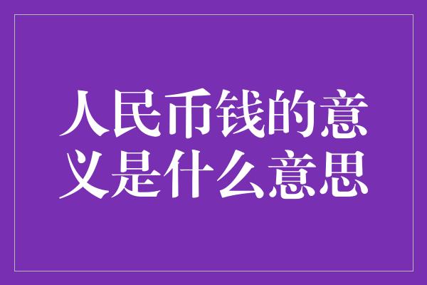 人民币钱的意义是什么意思