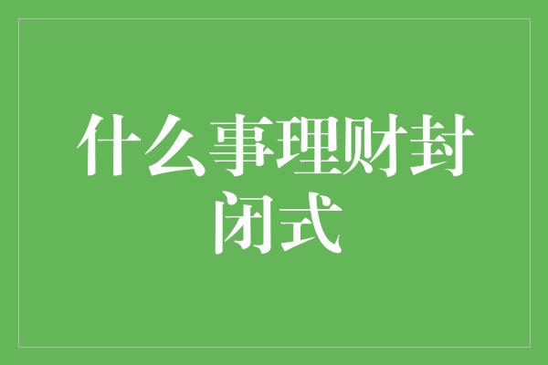 什么事理财封闭式