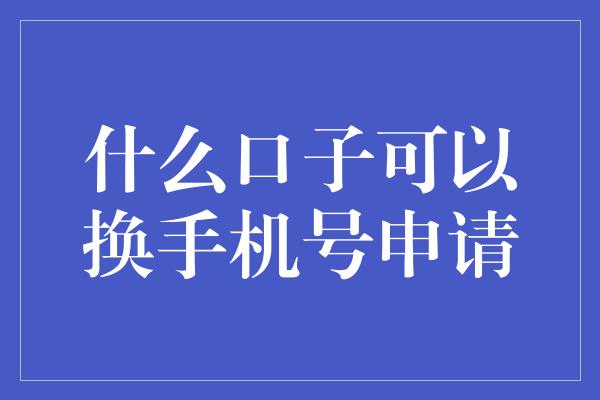 什么口子可以换手机号申请