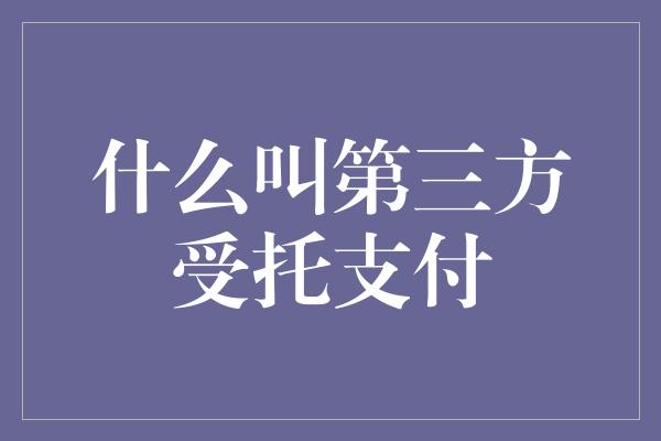 什么叫第三方受托支付