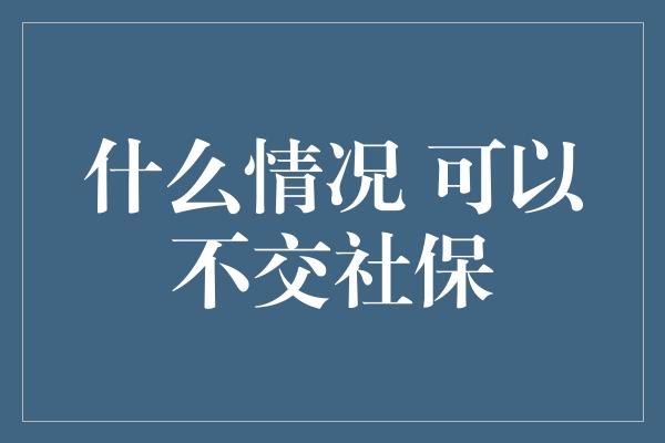 什么情况 可以不交社保