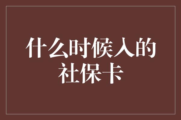 什么时候入的社保卡