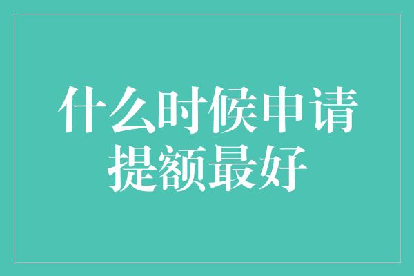 什么时候申请提额最好