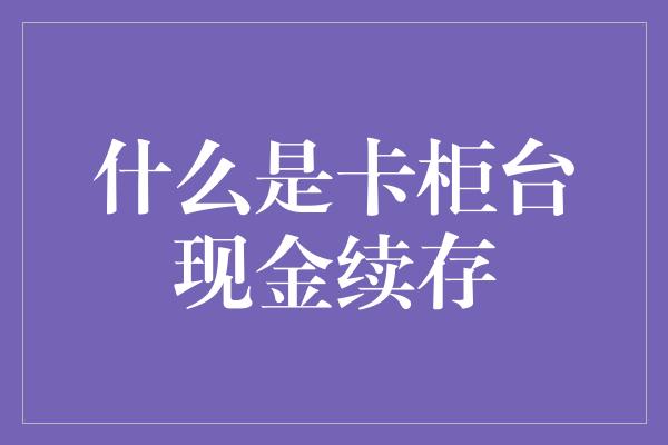 什么是卡柜台现金续存