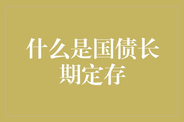 什么是国债长期定存