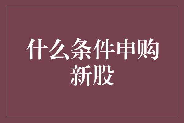 什么条件申购新股