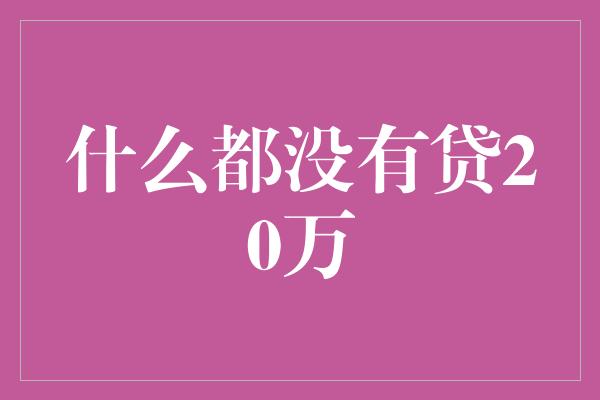 什么都没有贷20万