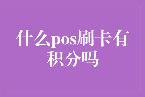 什么pos刷卡有积分吗