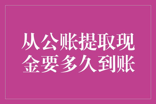 从公账提取现金要多久到账