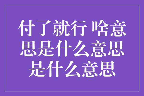 付了就行 啥意思是什么意思是什么意思