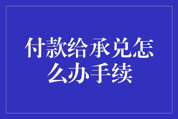 付款给承兑怎么办手续