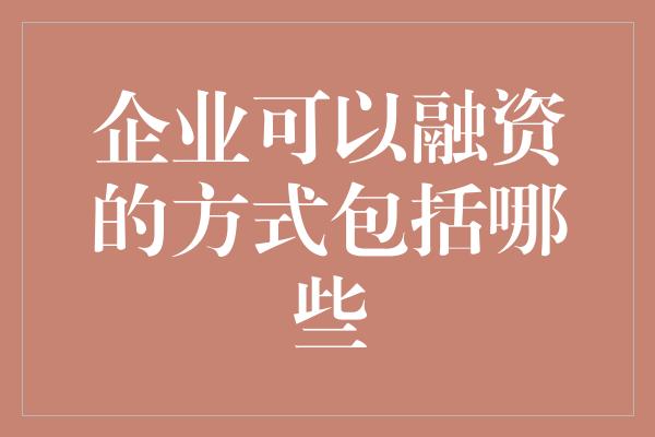 企业可以融资的方式包括哪些