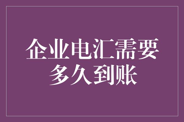 企业电汇需要多久到账