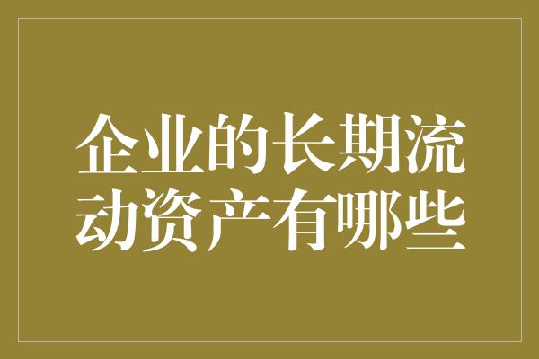 企业的长期流动资产有哪些