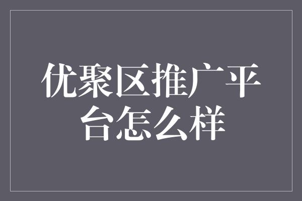 优聚区推广平台怎么样