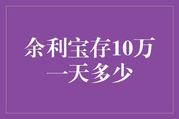 余利宝存10万一天多少