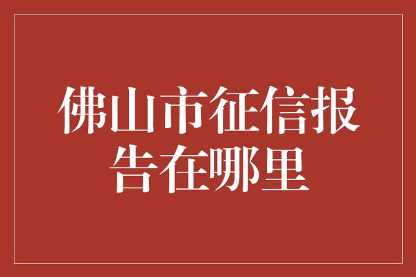 佛山市征信报告在哪里