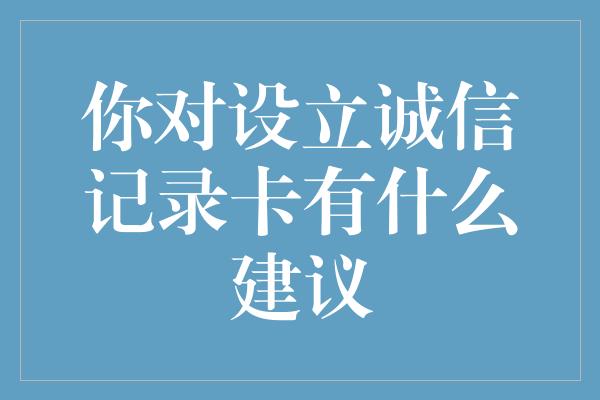 你对设立诚信记录卡有什么建议