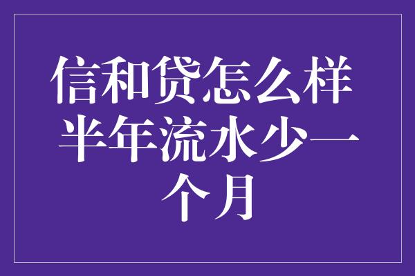 信和贷怎么样 半年流水少一个月