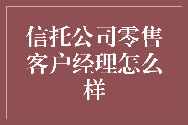 信托公司零售客户经理怎么样