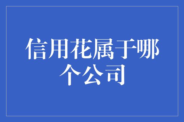 信用花属于哪个公司