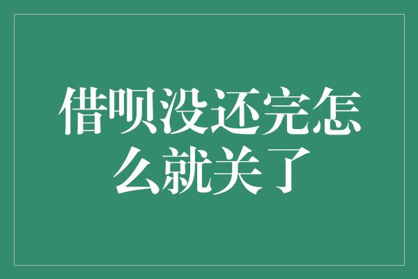 借呗没还完怎么就关了