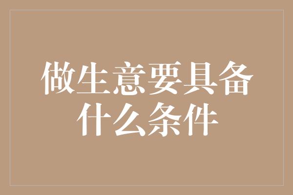 做生意要具备什么条件