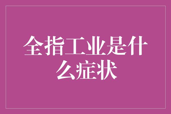 全指工业是什么症状