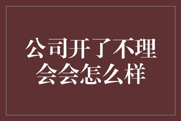 公司开了不理会会怎么样