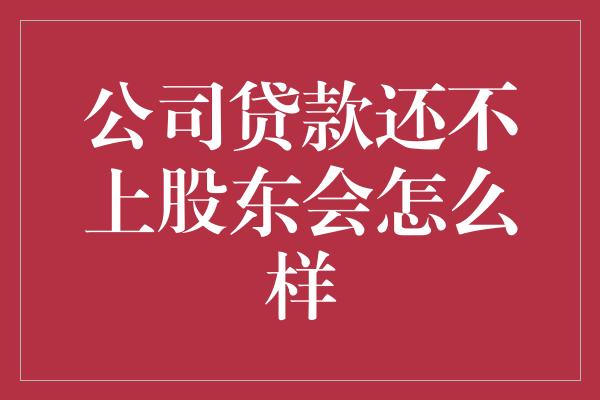 公司贷款还不上股东会怎么样