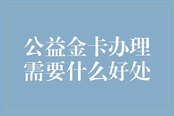 公益金卡办理需要什么好处