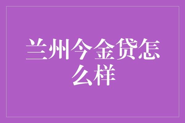 兰州今金贷怎么样