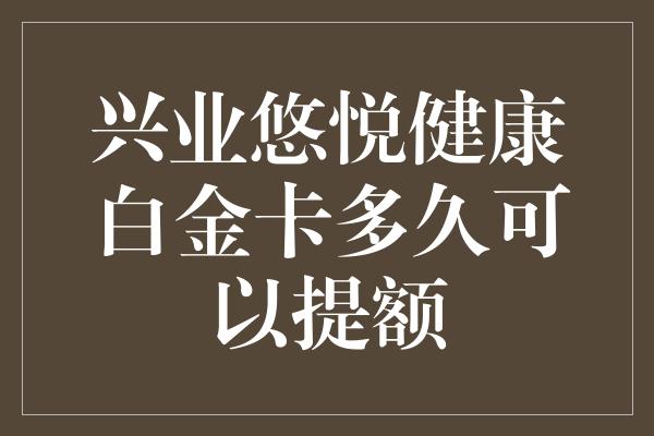 兴业悠悦健康白金卡多久可以提额