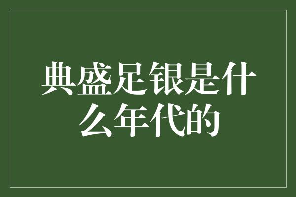 典盛足银是什么年代的