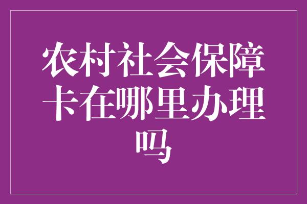 农村社会保障卡在哪里办理吗