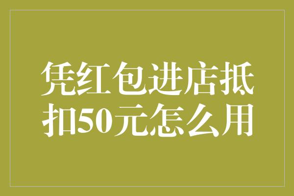 凭红包进店抵扣50元怎么用