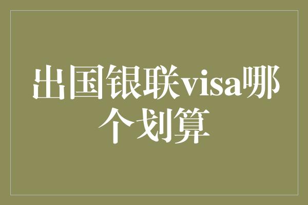 出国银联visa哪个划算