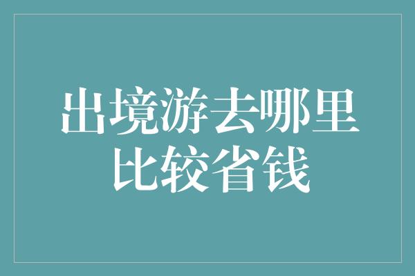 出境游去哪里比较省钱