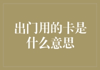 出门用的卡究竟是什么？揭秘现代支付的秘密武器！