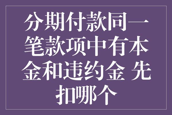 分期付款同一笔款项中有本金和违约金 先扣哪个