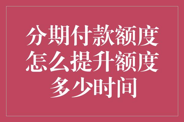 分期付款额度怎么提升额度多少时间