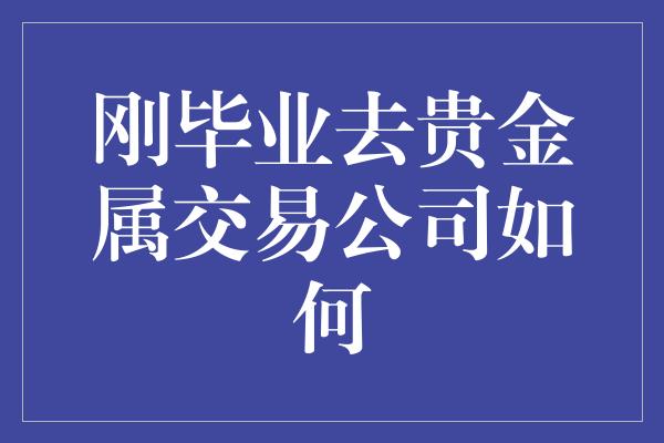 刚毕业去贵金属交易公司如何