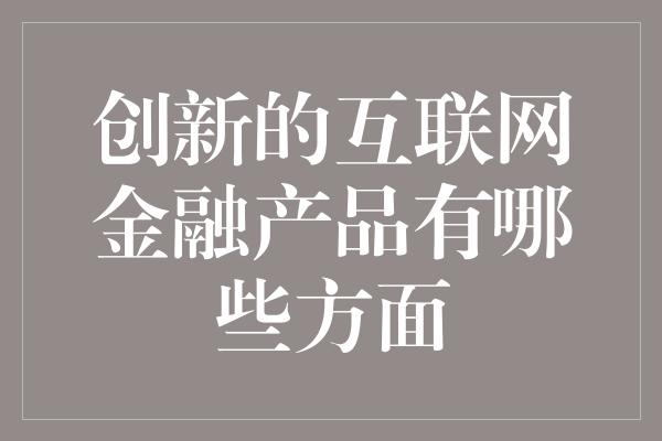 创新的互联网金融产品有哪些方面