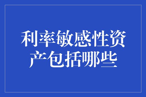 利率敏感性资产包括哪些