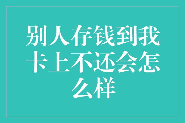 别人存钱到我卡上不还会怎么样