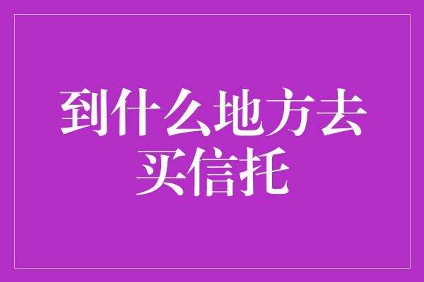 到什么地方去买信托